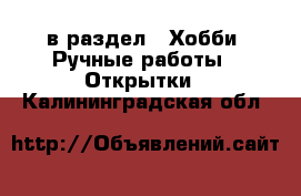  в раздел : Хобби. Ручные работы » Открытки . Калининградская обл.